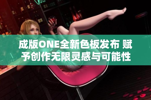 成版ONE全新色板发布 赋予创作无限灵感与可能性