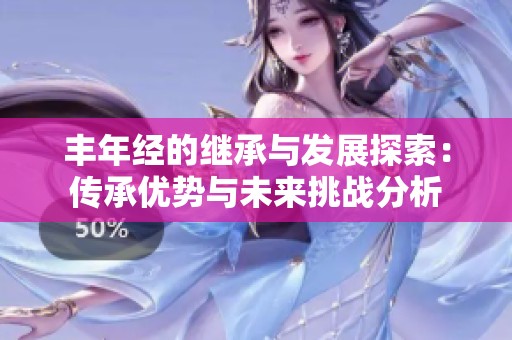 丰年经的继承与发展探索：传承优势与未来挑战分析