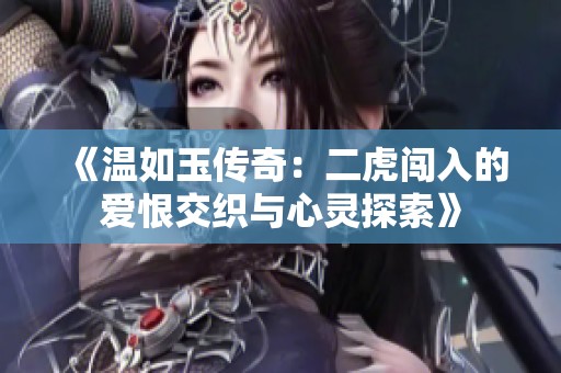 《温如玉传奇：二虎闯入的爱恨交织与心灵探索》