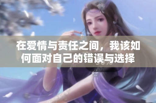 在爱情与责任之间，我该如何面对自己的错误与选择