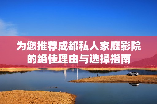 为您推荐成都私人家庭影院的绝佳理由与选择指南