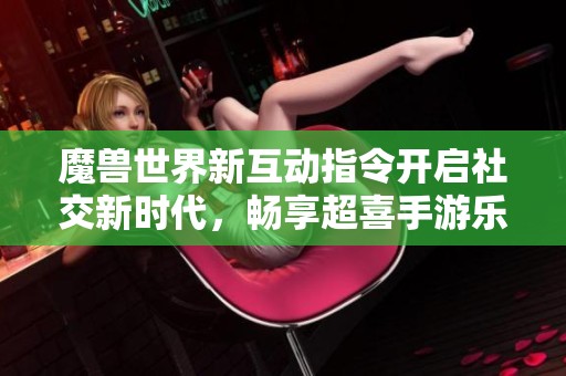 魔兽世界新互动指令开启社交新时代，畅享超喜手游乐趣
