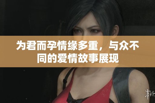 为君而孕情缘多重，与众不同的爱情故事展现