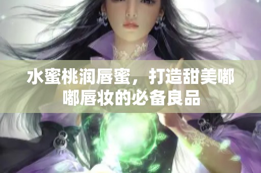 水蜜桃润唇蜜，打造甜美嘟嘟唇妆的必备良品
