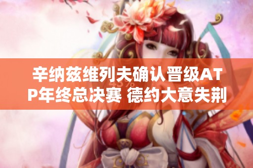辛纳兹维列夫确认晋级ATP年终总决赛 德约大意失荆州未入前八