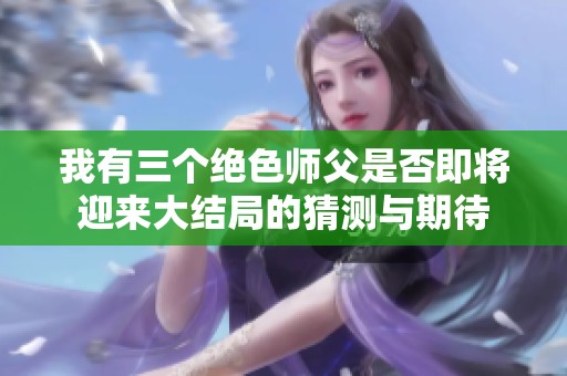 我有三个绝色师父是否即将迎来大结局的猜测与期待