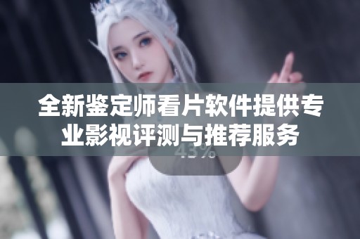 全新鉴定师看片软件提供专业影视评测与推荐服务