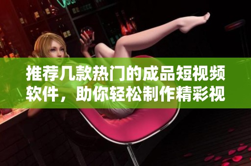 推荐几款热门的成品短视频软件，助你轻松制作精彩视频