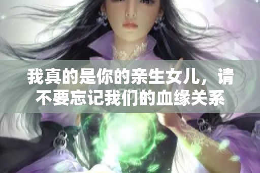 我真的是你的亲生女儿，请不要忘记我们的血缘关系