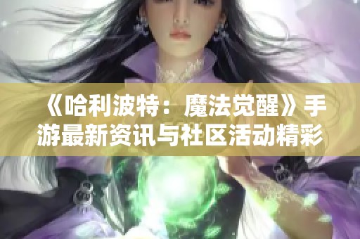 《哈利波特：魔法觉醒》手游最新资讯与社区活动精彩汇总