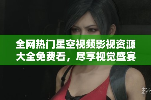 全网热门星空视频影视资源大全免费看，尽享视觉盛宴