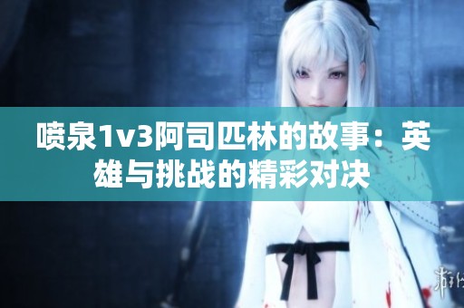 喷泉1v3阿司匹林的故事：英雄与挑战的精彩对决