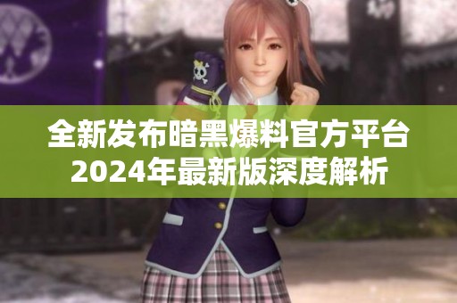 全新发布暗黑爆料官方平台2024年最新版深度解析