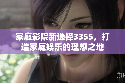 家庭影院新选择3355，打造家庭娱乐的理想之地