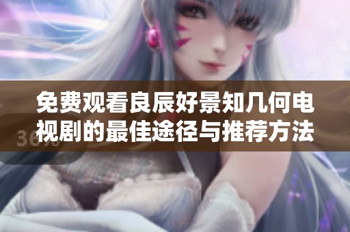 免费观看良辰好景知几何电视剧的最佳途径与推荐方法