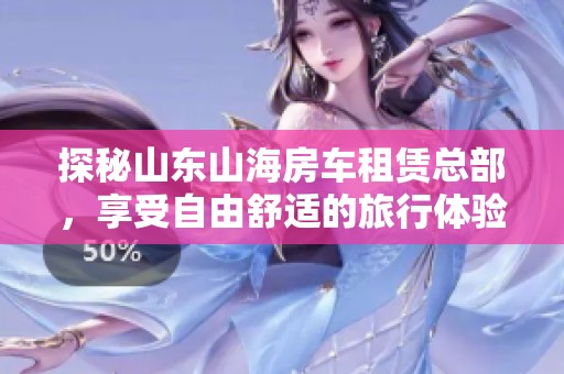 探秘山东山海房车租赁总部，享受自由舒适的旅行体验