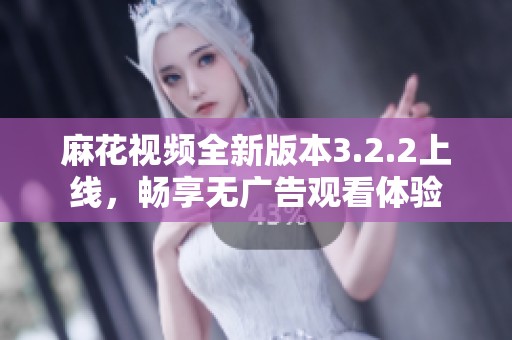 麻花视频全新版本3.2.2上线，畅享无广告观看体验