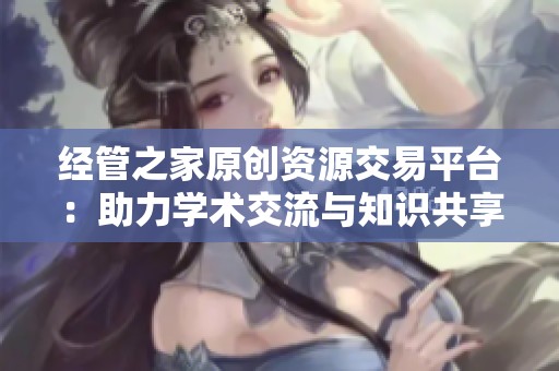 经管之家原创资源交易平台：助力学术交流与知识共享的新机遇