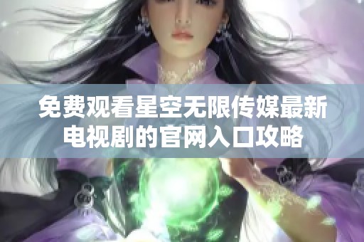 免费观看星空无限传媒最新电视剧的官网入口攻略