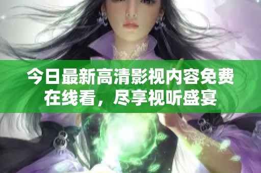 今日最新高清影视内容免费在线看，尽享视听盛宴