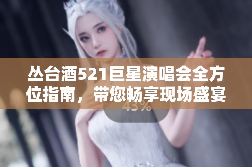 丛台酒521巨星演唱会全方位指南，带您畅享现场盛宴
