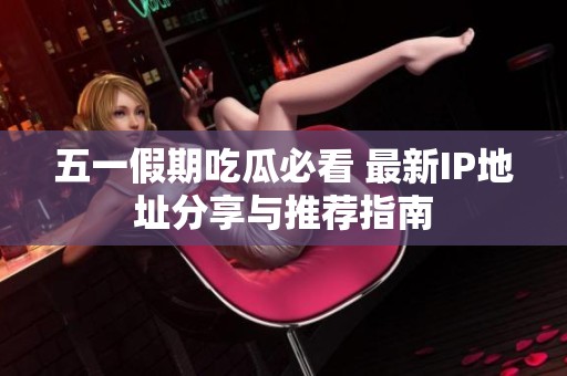 五一假期吃瓜必看 最新IP地址分享与推荐指南