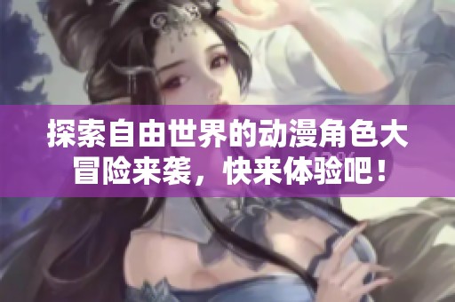 探索自由世界的动漫角色大冒险来袭，快来体验吧！