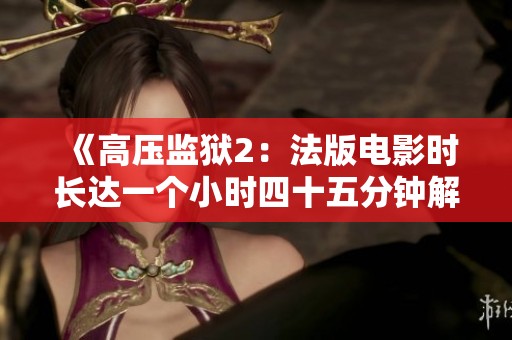 《高压监狱2：法版电影时长达一个小时四十五分钟解析》