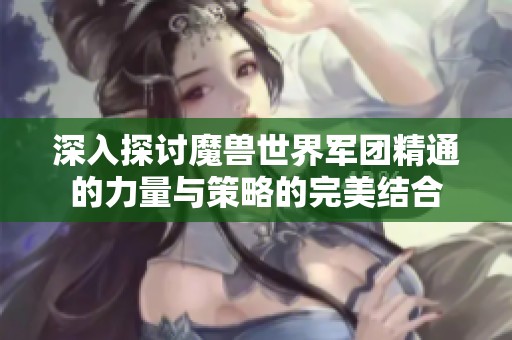 深入探讨魔兽世界军团精通的力量与策略的完美结合