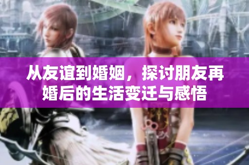 从友谊到婚姻，探讨朋友再婚后的生活变迁与感悟