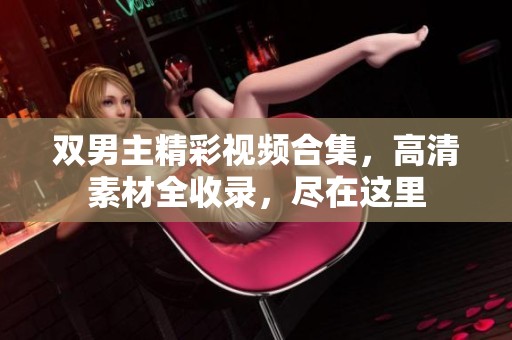 双男主精彩视频合集，高清素材全收录，尽在这里