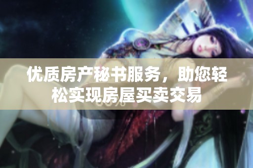 优质房产秘书服务，助您轻松实现房屋买卖交易