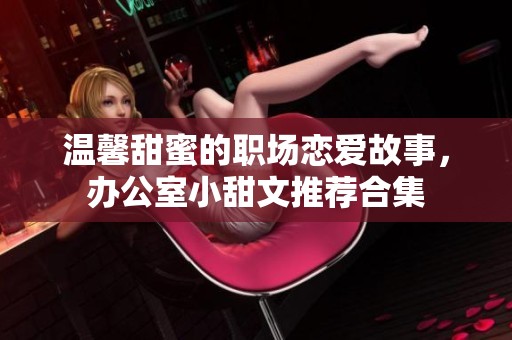 温馨甜蜜的职场恋爱故事，办公室小甜文推荐合集