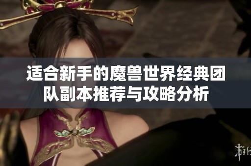 适合新手的魔兽世界经典团队副本推荐与攻略分析