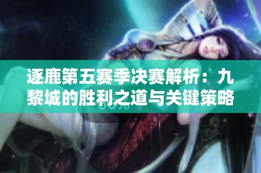逐鹿第五赛季决赛解析：九黎城的胜利之道与关键策略
