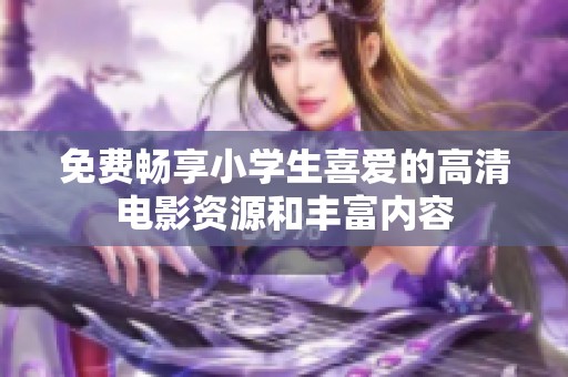 免费畅享小学生喜爱的高清电影资源和丰富内容