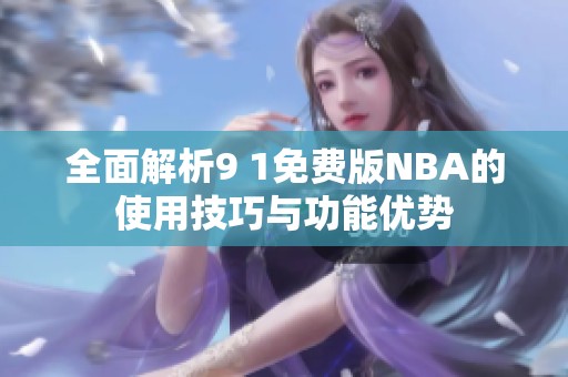 全面解析9 1免费版NBA的使用技巧与功能优势