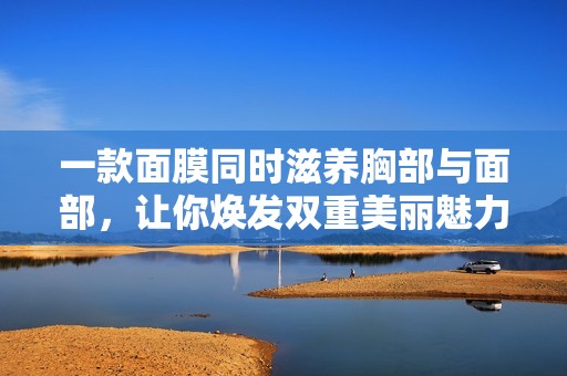 一款面膜同时滋养胸部与面部，让你焕发双重美丽魅力