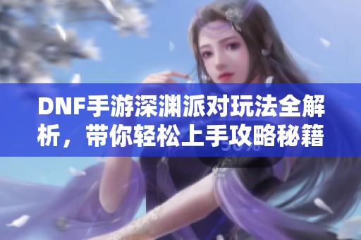 DNF手游深渊派对玩法全解析，带你轻松上手攻略秘籍