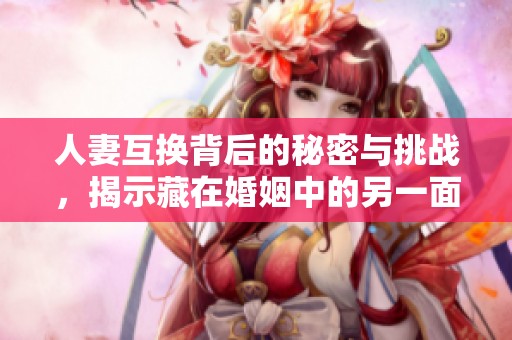 人妻互换背后的秘密与挑战，揭示藏在婚姻中的另一面