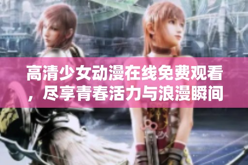 高清少女动漫在线免费观看，尽享青春活力与浪漫瞬间