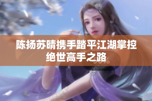 陈扬苏晴携手踏平江湖掌控绝世高手之路