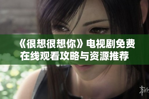 《很想很想你》电视剧免费在线观看攻略与资源推荐