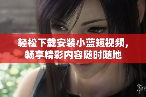 轻松下载安装小蓝短视频，畅享精彩内容随时随地