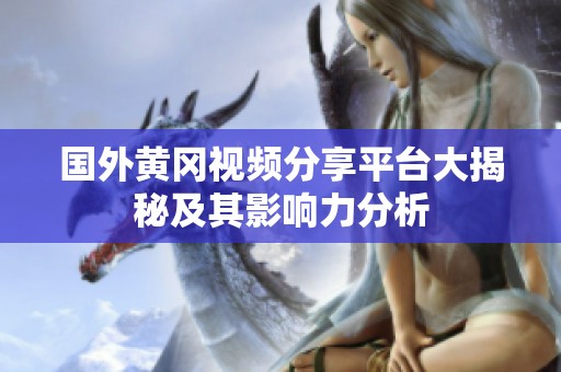 国外黄冈视频分享平台大揭秘及其影响力分析