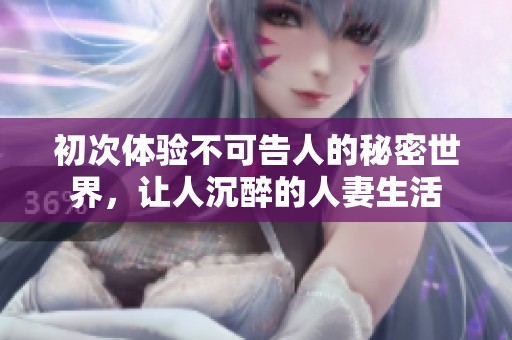 初次体验不可告人的秘密世界，让人沉醉的人妻生活