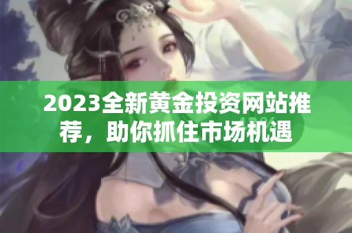 2023全新黄金投资网站推荐，助你抓住市场机遇