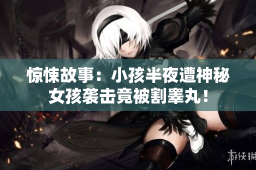 惊悚故事：小孩半夜遭神秘女孩袭击竟被割睾丸！