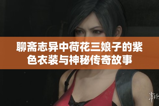 聊斋志异中荷花三娘子的紫色衣装与神秘传奇故事