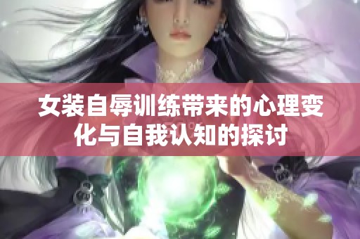 女装自辱训练带来的心理变化与自我认知的探讨
